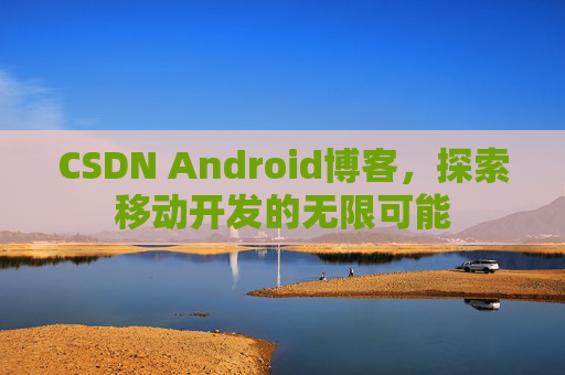 CSDN Android博客，探索移动开发的无限可能